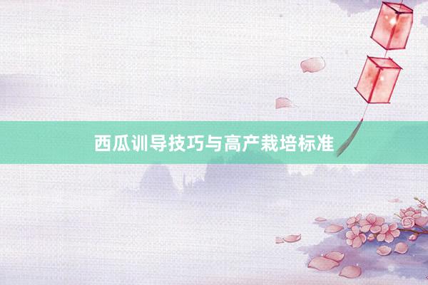 西瓜训导技巧与高产栽培标准