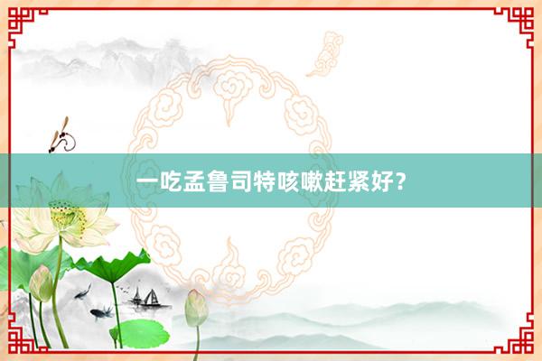 一吃孟鲁司特咳嗽赶紧好？