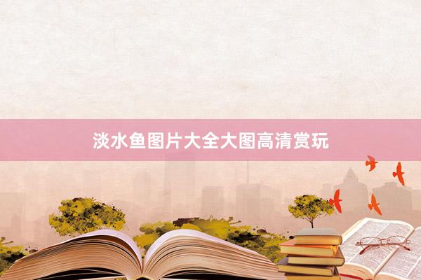 淡水鱼图片大全大图高清赏玩