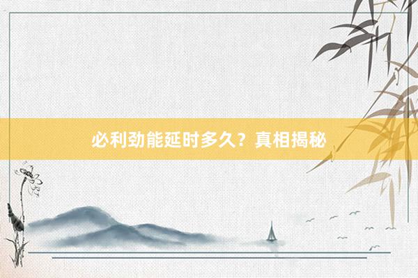 必利劲能延时多久？真相揭秘