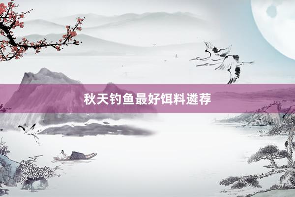 秋天钓鱼最好饵料遴荐