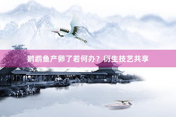 鹦鹉鱼产卵了若何办？衍生技艺共享