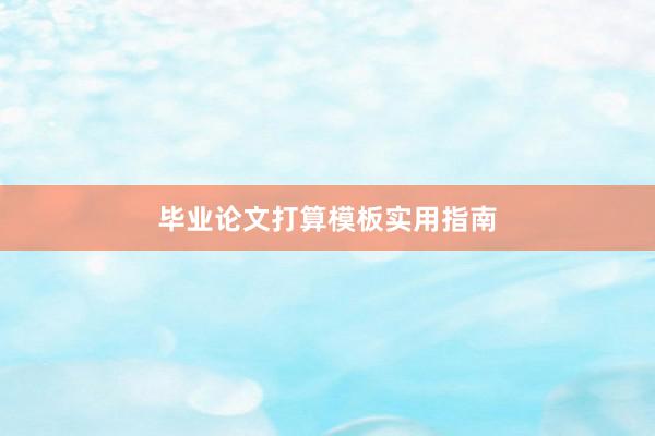 毕业论文打算模板实用指南