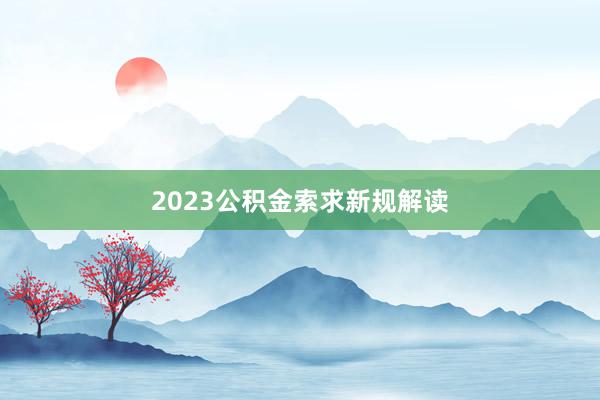 2023公积金索求新规解读